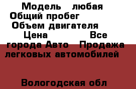  › Модель ­ любая › Общий пробег ­ 100 000 › Объем двигателя ­ 1 › Цена ­ 60 000 - Все города Авто » Продажа легковых автомобилей   . Вологодская обл.